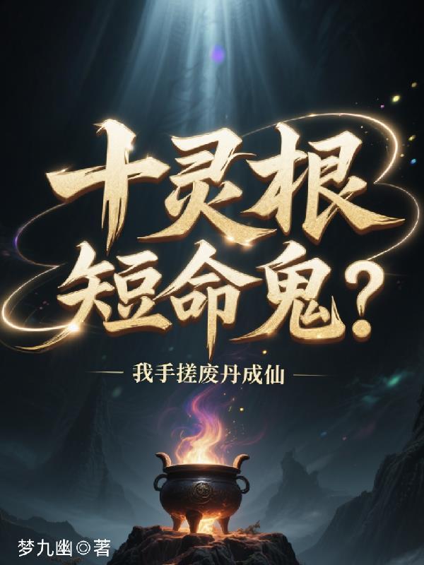 十灵根短命鬼?我手搓废丹成仙第七季