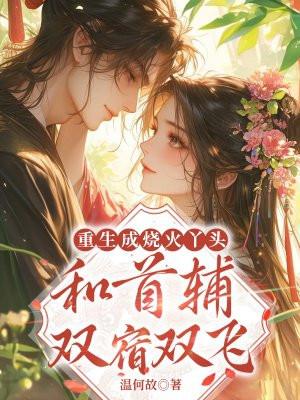 重生成烧火丫头,和首辅双宿双飞 重生成烧火丫头,和首辅双宿双飞