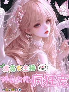 漂亮女主播,神豪大佬疯狂宠 漂亮女主播,神豪大佬疯狂宠