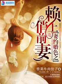 妻约婚色之赖上俏前妻 妻约婚色之赖上俏前妻