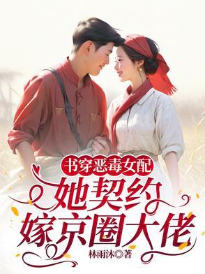 书穿恶毒女配,她契约嫁京圈大佬 书穿恶毒女配,她契约嫁京圈大佬