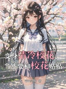 变身清冷校花,当然要和校花贴贴 变身清冷校花,当然要和校花贴贴