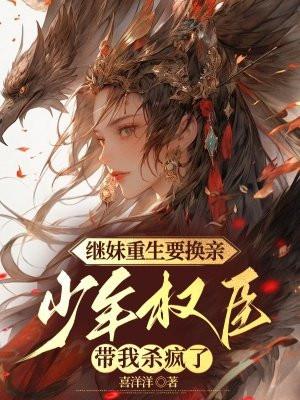 继妹重生要换亲,少年权臣带我杀疯了 继妹重生要换亲,少年权臣带我杀疯了