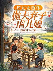 老太太重生,抛夫弃子虐儿媳 老太太重生,抛夫弃子虐儿媳