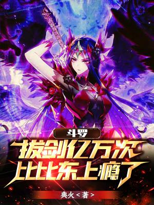 斗罗:拔剑亿万次,比比东上瘾了 斗罗:拔剑亿万次,比比东上瘾了