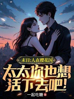 末日:人在樱花国,太太你也想活下去吧! 末日:人在樱花国,太太你也想活下去吧!