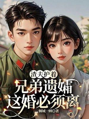 渣夫护着兄弟遗孀,这婚必须离 渣夫护着兄弟遗孀,这婚必须离