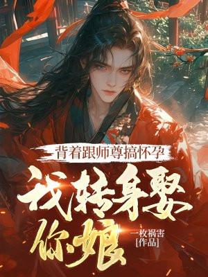 背着跟师尊搞怀孕,我转身娶你娘 背着跟师尊搞怀孕,我转身娶你娘