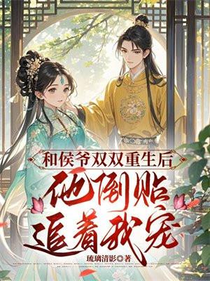 和侯爷双双重生后,他倒贴追着宠我 和侯爷双双重生后,他倒贴追着宠我
