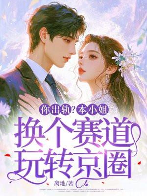 你出轨?本小姐换个赛道玩转京圈 你出轨?本小姐换个赛道玩转京圈