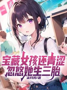 宝藏女孩还青涩,忽悠她生三胎 宝藏女孩还青涩,忽悠她生三胎