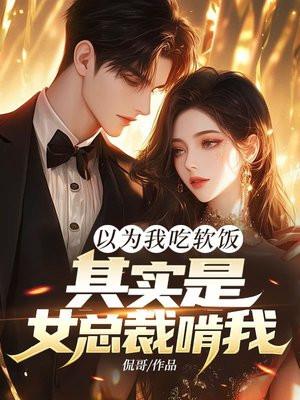 以为我吃软饭,其实是女总裁啃我! 以为我吃软饭,其实是女总裁啃我!