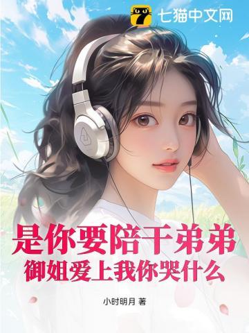 是你要陪干弟弟,御姐爱上我你哭什么 是你要陪干弟弟,御姐爱上我你哭什么