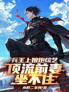 兵王上娘炮综艺,顶流前妻坐不住 兵王上娘炮综艺,顶流前妻坐不住