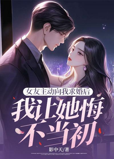 女友主动向我求婚后,我让她悔不当初 女友主动向我求婚后,我让她悔不当初