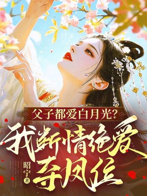 父子都爱白月光?我断情绝爱夺凤位 父子都爱白月光?我断情绝爱夺凤位