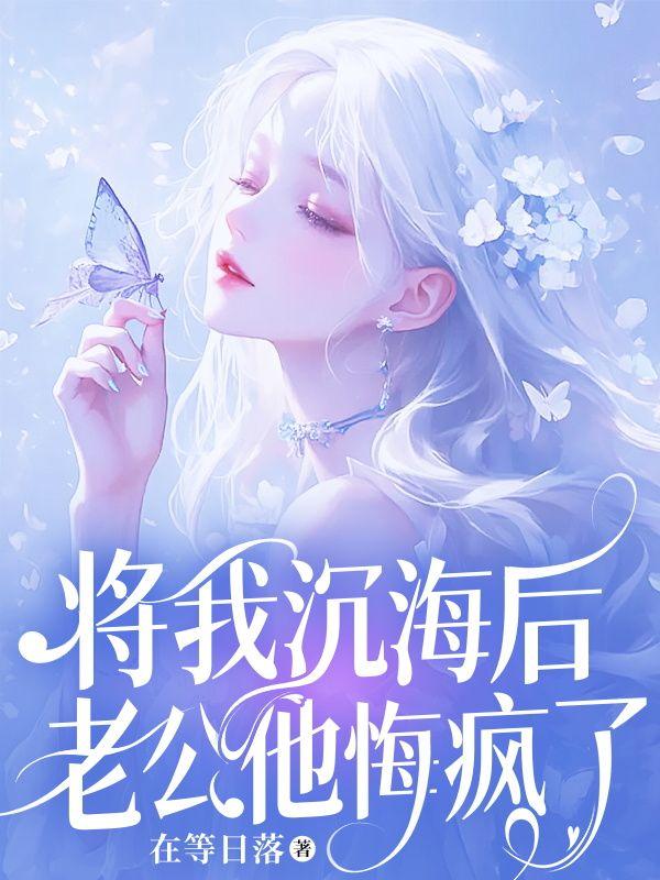 将我沉海后,老公他悔疯了 将我沉海后,老公他悔疯了