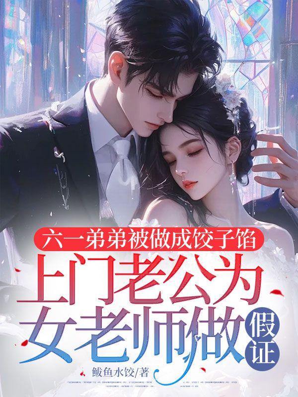 六一弟弟被做成饺子馅,上门老公为女老师做假证 六一弟弟被做成饺子馅,上门老公为女老师做假证