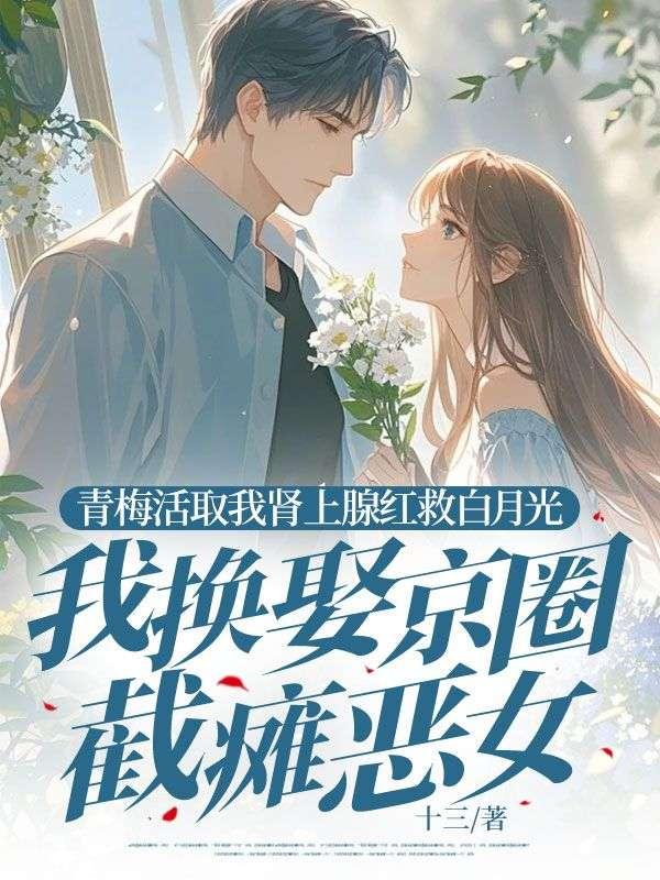 青梅活取我肾上腺红救白月光,我换娶京圈截瘫恶女 青梅活取我肾上腺红救白月光,我换娶京圈截瘫恶女