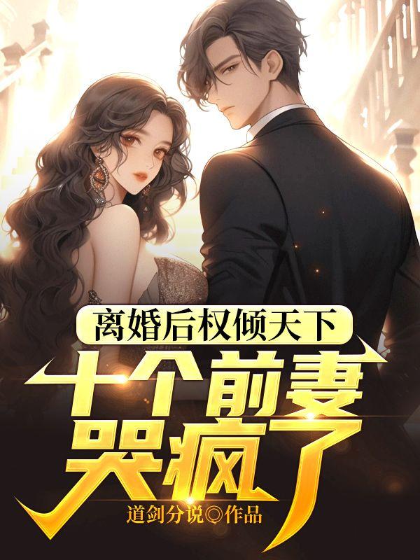 离婚后权倾天下,十个前妻哭疯了 离婚后权倾天下,十个前妻哭疯了