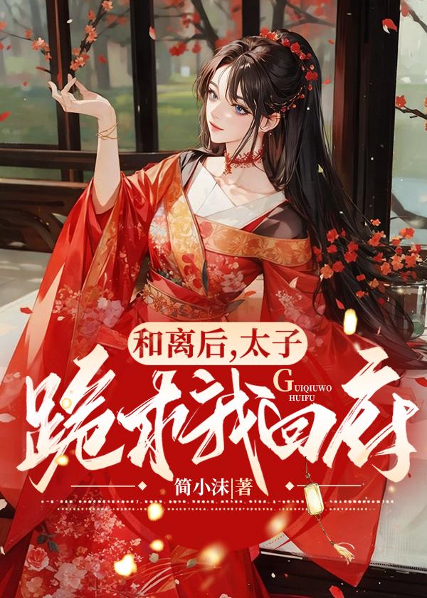 和离后,太子跪求我回府 和离后,太子跪求我回府