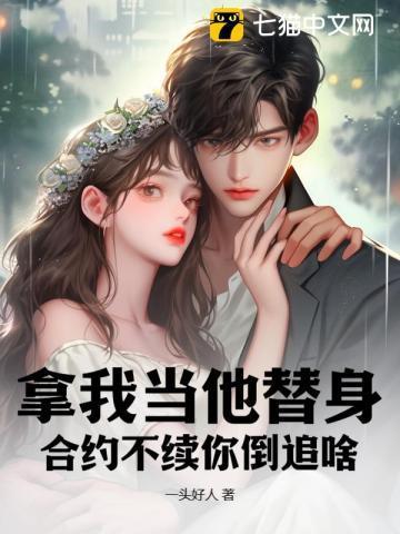 拿我当他替身,合约不续你倒追啥? 拿我当他替身,合约不续你倒追啥?