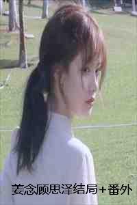 姜念顾思泽结局+番外:春水昔流年小说 姜念顾思泽结局+番外:春水昔流年小说