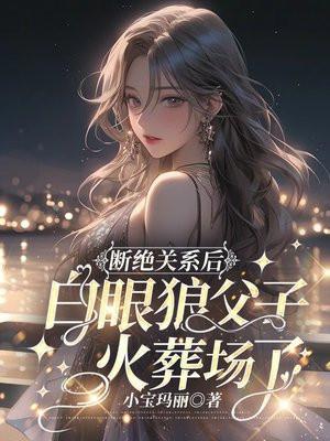 断绝关系后,白眼狼父子火葬场了 断绝关系后,白眼狼父子火葬场了