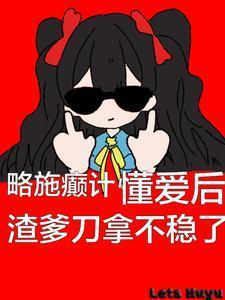 略施癫计,懂爱后渣爹刀拿不稳了 略施癫计,懂爱后渣爹刀拿不稳了