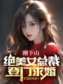 刚下山,绝美女总裁登门求婚 刚下山,绝美女总裁登门求婚