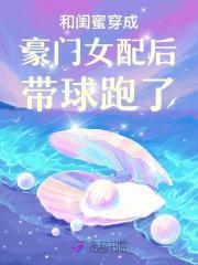 和闺蜜穿成豪门女配后带球跑了 和闺蜜穿成豪门女配后带球跑了