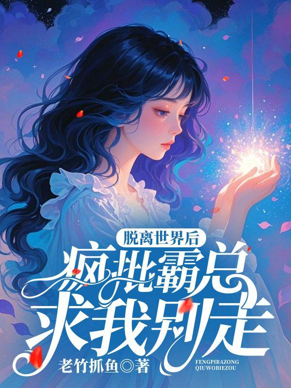 脱离世界后,疯批霸总求我别走 脱离世界后,疯批霸总求我别走