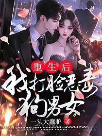重生后我打脸恶毒狗男女 重生后我打脸恶毒狗男女