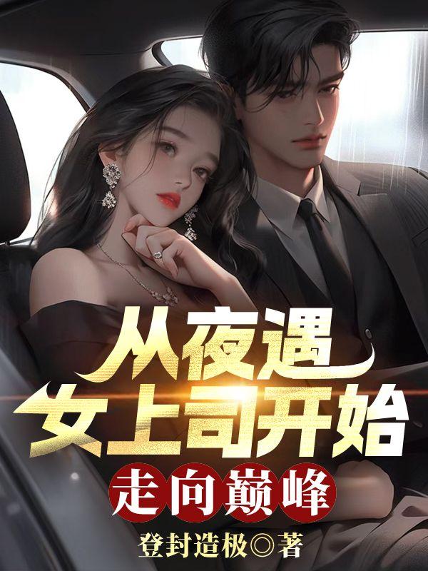 从夜遇女上司开始,走向巅峰 从夜遇女上司开始,走向巅峰