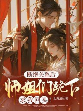断绝关系后,师姐们跪下求我回头! 断绝关系后,师姐们跪下求我回头!