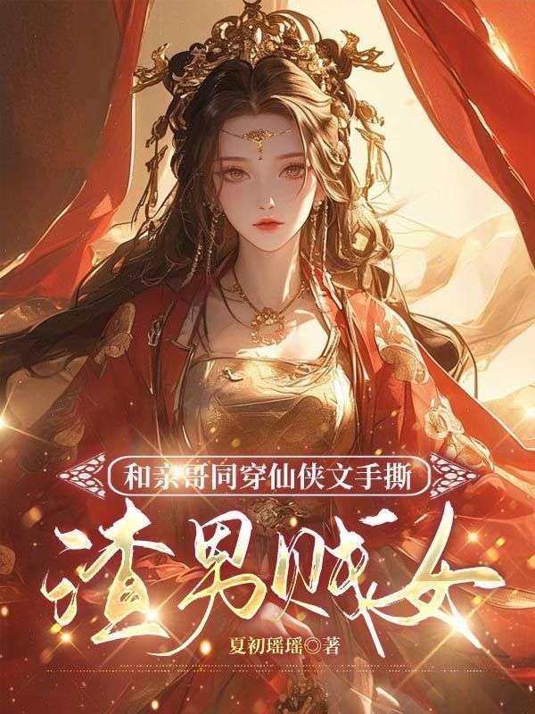 和亲哥同穿仙侠文手撕渣男贱女 和亲哥同穿仙侠文手撕渣男贱女