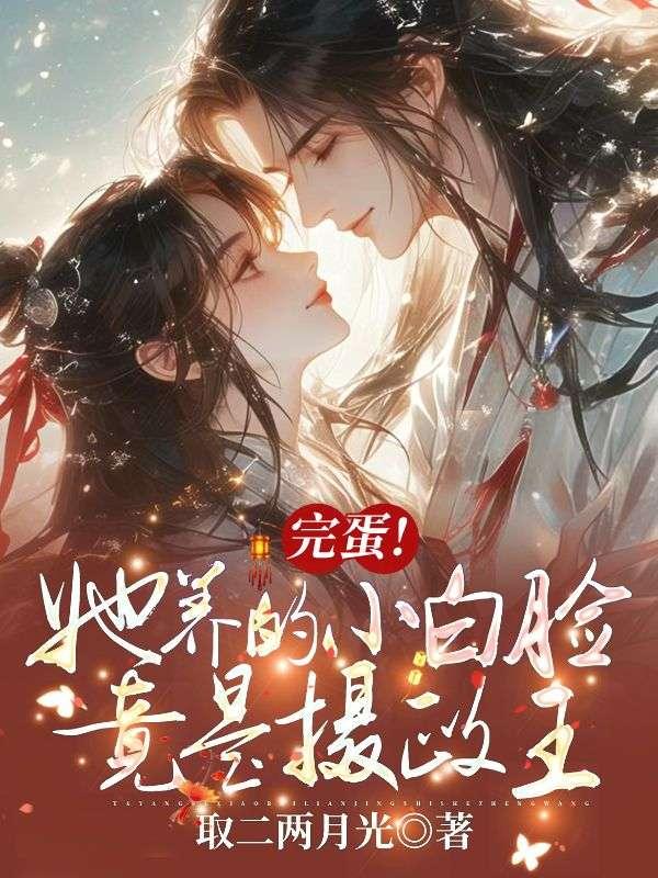 完蛋!她养的小白脸竟是摄政王 完蛋!她养的小白脸竟是摄政王
