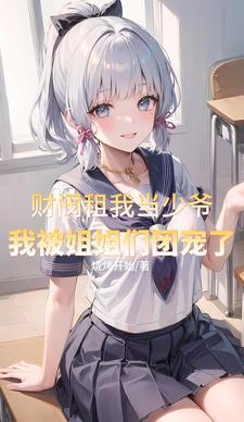 财阀租我当少爷,我被姐姐团宠了 财阀租我当少爷,我被姐姐团宠了