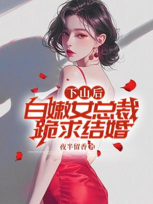 下山后,白嫩女总裁跪求结婚 下山后,白嫩女总裁跪求结婚