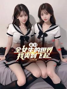 末日:全女生的世界,我爽到飞起 末日:全女生的世界,我爽到飞起