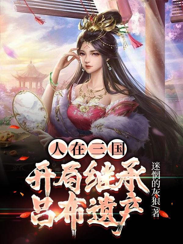 人在三国,开局继承吕布遗产 人在三国,开局继承吕布遗产