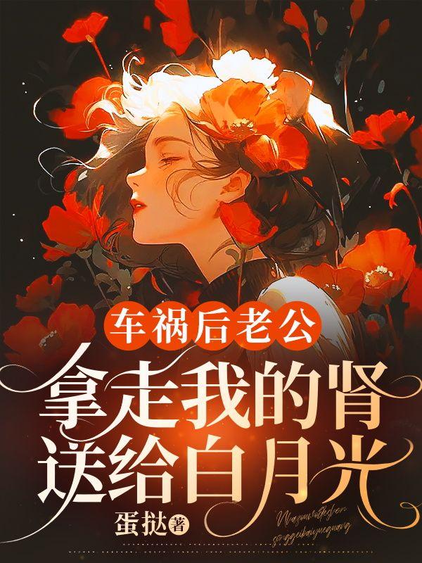 车祸后老公拿走我的肾送给白月光 车祸后老公拿走我的肾送给白月光