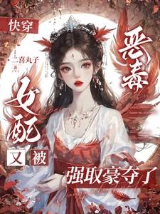 快穿:恶毒女配又被强取豪夺了 快穿:恶毒女配又被强取豪夺了