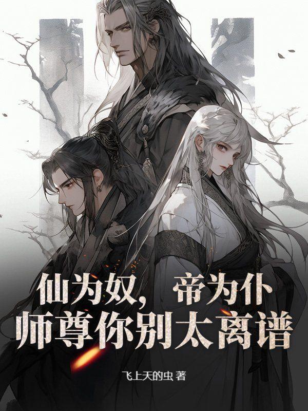 仙为奴,帝为仆,师尊你别太离谱 仙为奴,帝为仆,师尊你别太离谱
