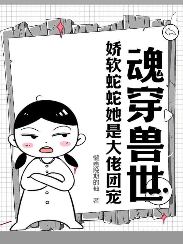 魂穿兽世:娇软蛇蛇她是大佬团宠 魂穿兽世:娇软蛇蛇她是大佬团宠