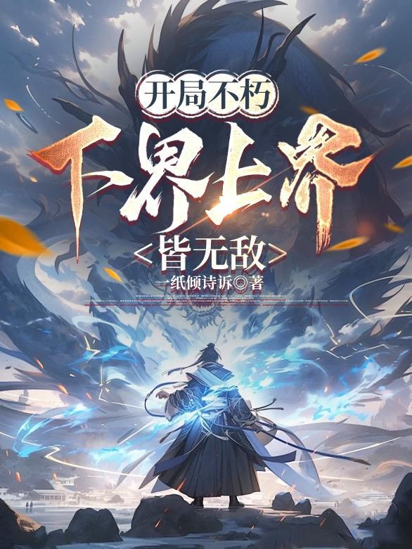 开局不朽,下界上界皆无敌 开局不朽,下界上界皆无敌