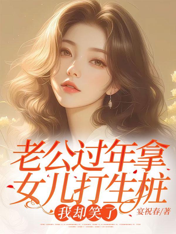 老公过年拿女儿打生桩,我却笑了 老公过年拿女儿打生桩,我却笑了