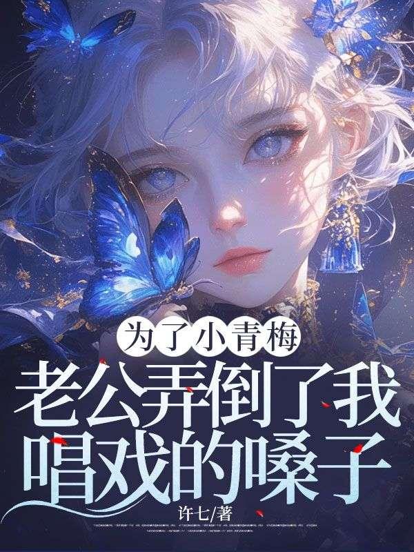 为了小青梅,老公弄倒了我唱戏的嗓子 为了小青梅,老公弄倒了我唱戏的嗓子