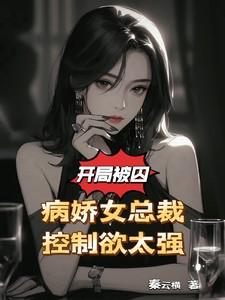 开局被囚!病娇女总裁控制欲太强 开局被囚!病娇女总裁控制欲太强