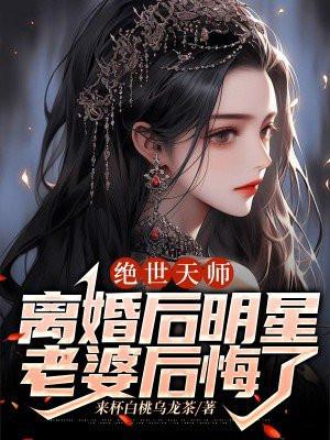 绝世天师:离婚后明星老婆后悔了 绝世天师:离婚后明星老婆后悔了